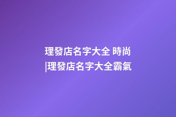 理發店名字大全 時尚|理發店名字大全霸氣-第1張-店鋪起名-玄機派